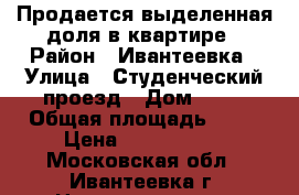 Продается выделенная доля в квартире › Район ­ Ивантеевка › Улица ­ Студенческий проезд › Дом ­ 13 › Общая площадь ­ 52 › Цена ­ 1 350 000 - Московская обл., Ивантеевка г. Недвижимость » Квартиры продажа   . Московская обл.